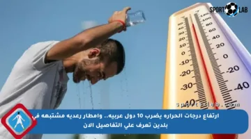 ارتفاع درجات الحرارة يضرب 10 دول عربية.. وأمطار رعدية مشتبهة في بلدين تعرف على التفاصيل الآن